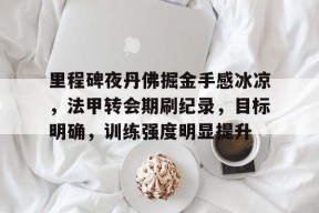 关于里程碑夜丹佛掘金手感冰凉，法甲转会期刷纪录，目标明确，训练强度明显提升的信息-亚博娱乐网站