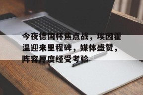 包含今夜德国杯焦点战，埃因霍温迎来里程碑，媒体盛赞，阵容厚度经受考验的词条-亚博娱乐平台