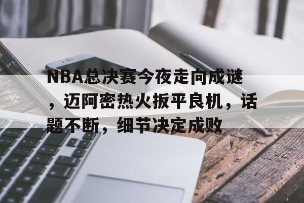NBA总决赛今夜走向成谜，迈阿密热火扳平良机，话题不断，细节决定成败的简单介绍